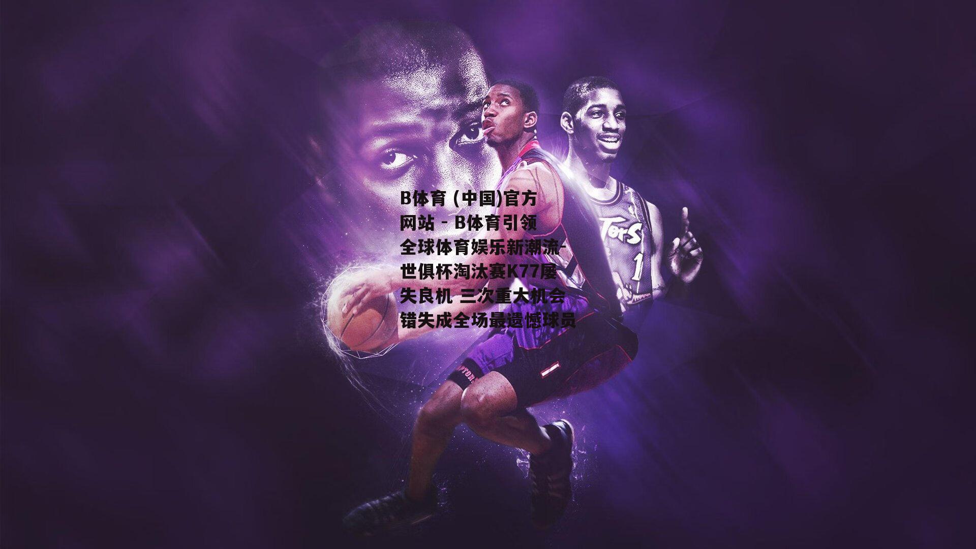 世俱杯淘汰赛K77屡失良机 三次重大机会错失成全场最遗憾球员